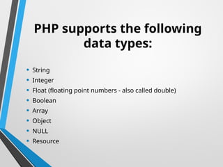 PHP supports the following
data types:
• String
• Integer
• Float (floating point numbers - also called double)
• Boolean
• Array
• Object
• NULL
• Resource
 