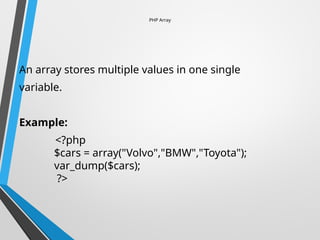 PHP Array
An array stores multiple values in one single
variable.
Example:
<?php
$cars = array("Volvo","BMW","Toyota");
var_dump($cars);
?>
 