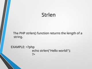 Strlen
The PHP strlen() function returns the length of a
string.
EXAMPLE: <?php
echo strlen("Hello world!");
?>
 
