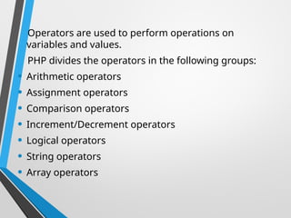 Operators are used to perform operations on
variables and values.
PHP divides the operators in the following groups:
• Arithmetic operators
• Assignment operators
• Comparison operators
• Increment/Decrement operators
• Logical operators
• String operators
• Array operators
 