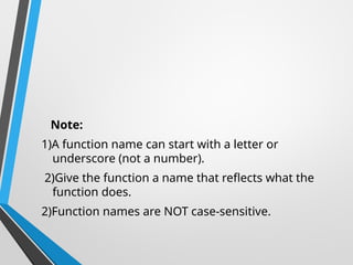 Note:
1)A function name can start with a letter or
underscore (not a number).
2)Give the function a name that reflects what the
function does.
2)Function names are NOT case-sensitive.
 