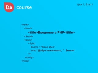 <html> 
<head> 
<title>Введение в PHP</title> 
</head> 
<body> 
<?php 
$name = “Ваше Имя”; 
echo “Добро пожаловать, ” . $name! 
?> 
</body> 
</html> 
Урок 1, Этап 1  