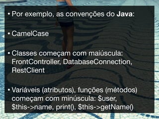 • Por   exemplo, as convenções do Java:

• CamelCase


• Classescomeçam com maiúscula:
 FrontController, DatabaseConnection,
 RestClient

• Variáveis
          (atributos), funções (métodos)
 começam com minúscula: $user,
 $this->name, print(), $this->getName()
 