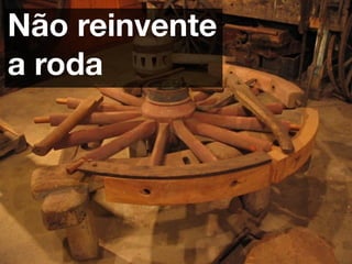 Não reinvente
a roda
 