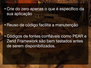 • Crie
     do zero apenas o que é especíﬁco da
 sua aplicação

• Reuso   de código facilita a manutenção

• Códigosde fontes conﬁáveis como PEAR e
 Zend Framework são bem testados antes
 de serem disponibilizados.
 