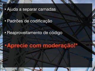 • Ajuda   a separar camadas

• Padrões   de codiﬁcação

• Reaproveitamento   de código

• Aprecie     com moderação!*
 