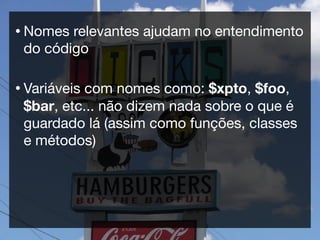 • Nomes relevantes ajudam no entendimento
 do código

• Variáveiscom nomes como: $xpto, $foo,
 $bar, etc... não dizem nada sobre o que é
 guardado lá (assim como funções, classes
 e métodos)
 