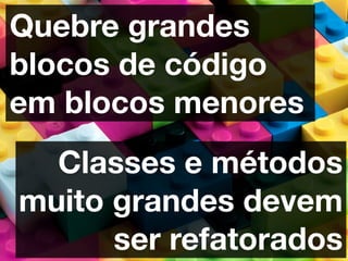 Quebre grandes
blocos de código
em blocos menores
  Classes e métodos
muito grandes devem
      ser refatorados
 