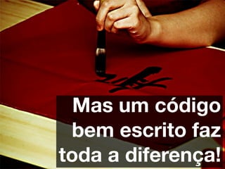 Mas um código
 bem escrito faz
toda a diferença!
 
