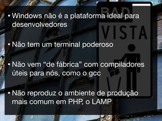 • Windows não é a plataforma ideal para
 desenvolvedores

• Não   tem um terminal poderoso

• Não vem “de fábrica” com compiladores
 úteis para nós, como o gcc

• Nãoreproduz o ambiente de produção
 mais comum em PHP, o LAMP
 