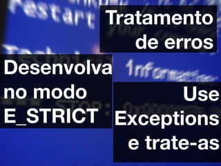 Tratamento
            de erros
Desenvolva
no modo          Use
E_STRICT Exceptions
           e trate-as
 