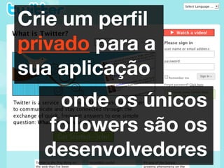 Crie um perﬁl
privado para a
sua aplicação
   onde os únicos
  followers são os
  desenvolvedores
 