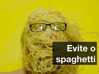 Evite o
spaghetti
 