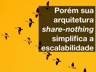 Porém sua
   arquitetura
share-nothing
   simpliﬁca a
escalabilidade
 