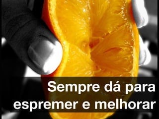 Sempre dá para
espremer e melhorar
 