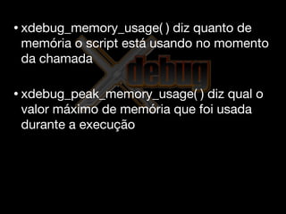 • xdebug_memory_usage(   ) diz quanto de
 memória o script está usando no momento
 da chamada

• xdebug_peak_memory_usage(  ) diz qual o
 valor máximo de memória que foi usada
 durante a execução
 