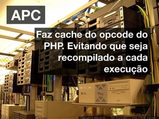 APC
  Faz cache do opcode do
   PHP. Evitando que seja
       recompilado a cada
                execução
 