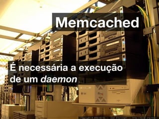 Memcached


É necessária a execução
de um daemon
 