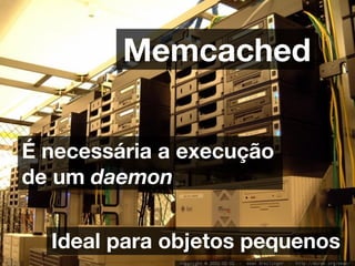 Memcached


É necessária a execução
de um daemon


  Ideal para objetos pequenos
 