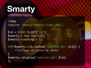 Smarty
<?php
require 'smarty/Smarty.class.php';

$id = (int) $_GET['id'];
$smarty = new Smarty();
$smarty->caching = 1;

if(!$smarty->is_cached('noticia.tpl',$id)) {
    //Carrega do banco de dados
}
$smarty->display('noticia.tpl',$id);
?>
 