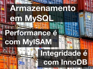 Armazenamento
 em MySQL
Performance é
com MyISAM
        Integridade é
         com InnoDB
 