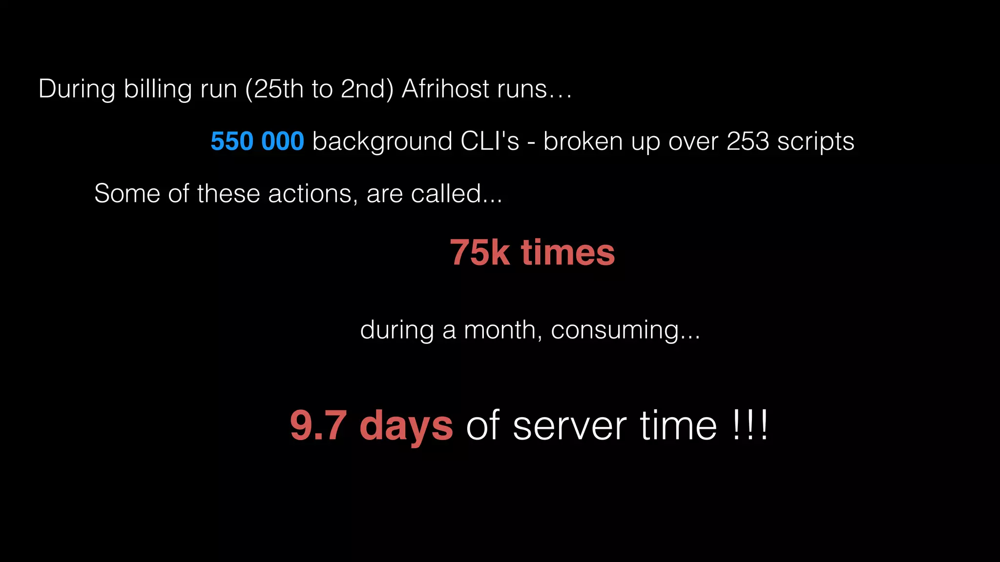 During billing run (25th to 2nd) Afrihost runs…
550 000 background CLI's - broken up over 253 scripts
Some of these actions, are called...
75k times
during a month, consuming...
9.7 days of server time !!!
 