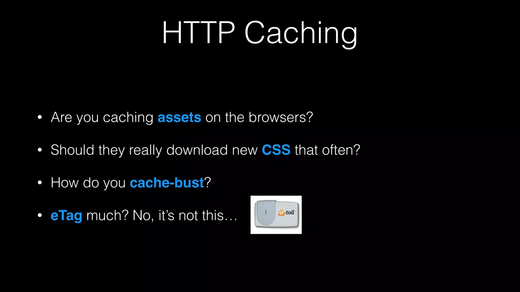 HTTP Caching
• Are you caching assets on the browsers?
• Should they really download new CSS that often?
• How do you cache-bust?
• eTag much? No, it’s not this…
 