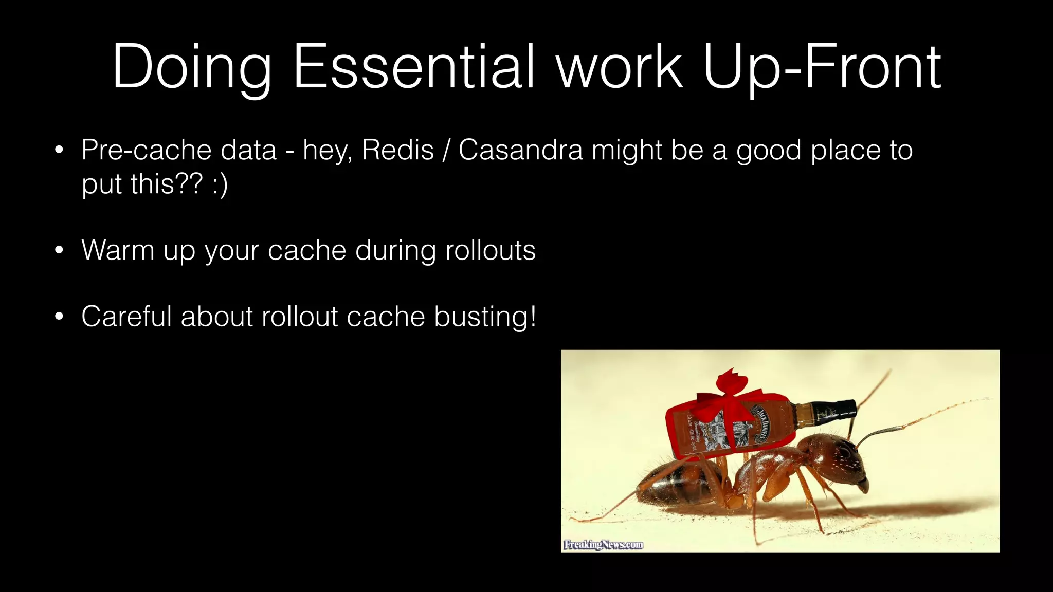 Doing Essential work Up-Front
• Pre-cache data - hey, Redis / Casandra might be a good place to
put this?? :)
• Warm up your cache during rollouts
• Careful about rollout cache busting!
 