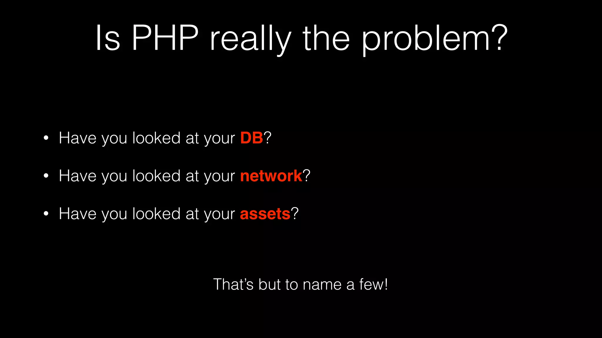 Is PHP really the problem?
• Have you looked at your DB?
• Have you looked at your network?
• Have you looked at your assets?
That’s but to name a few!
 