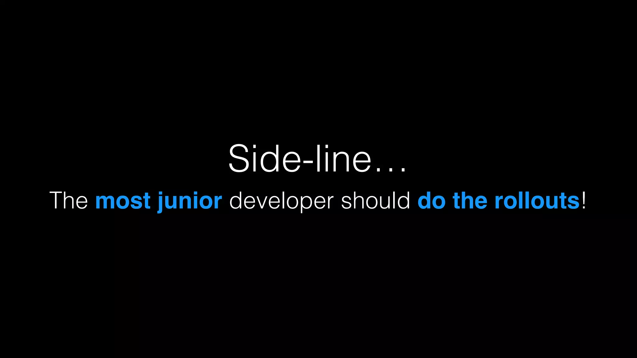 Side-line…
The most junior developer should do the rollouts!
 