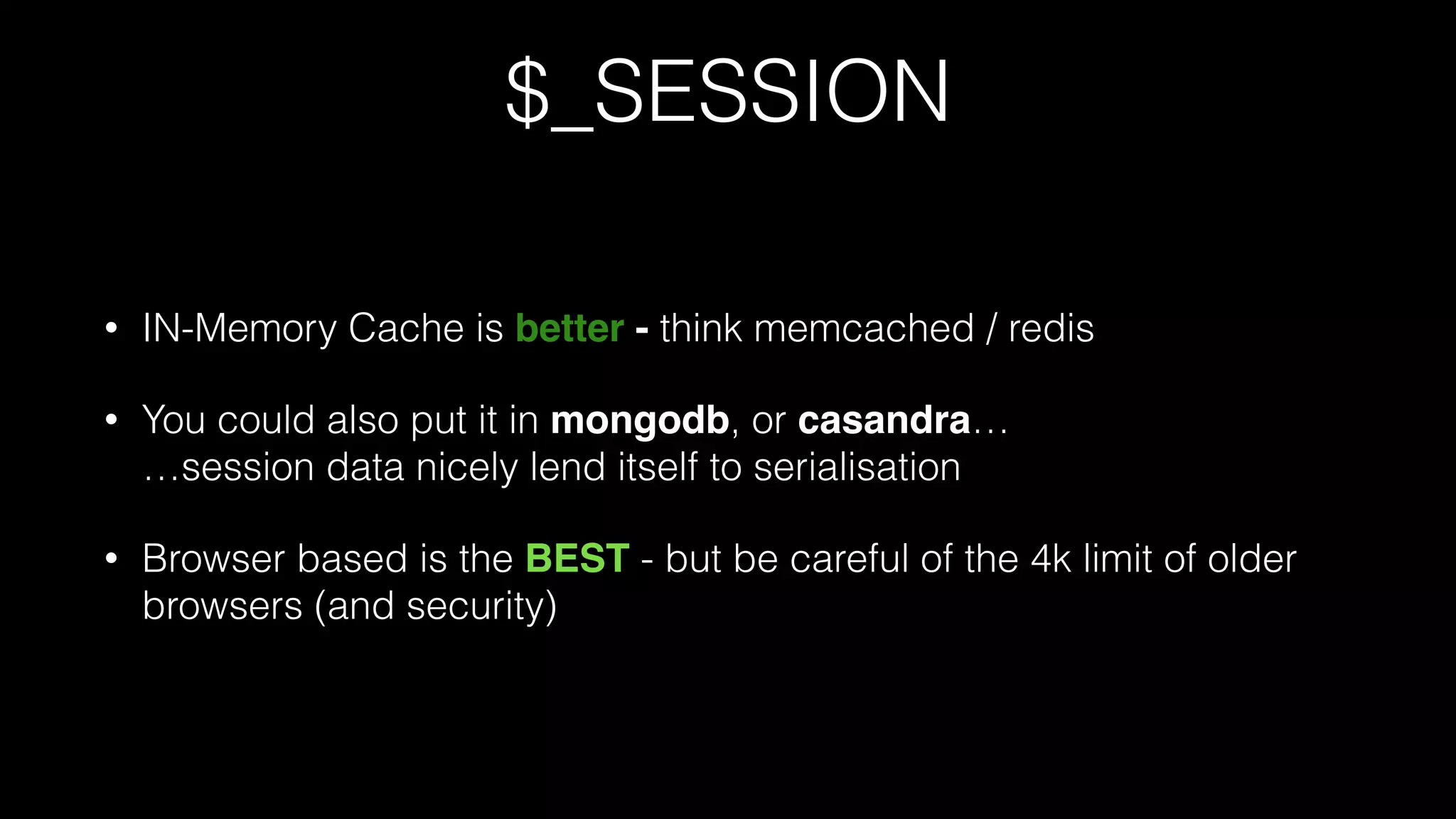 $_SESSION
• IN-Memory Cache is better - think memcached / redis
• You could also put it in mongodb, or casandra… 
…session data nicely lend itself to serialisation
• Browser based is the BEST - but be careful of the 4k limit of older
browsers (and security)
 