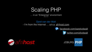 Scaling PHP
… in an “Enterprise” environment
(what’s that?)
Sarel van der Walt
- I’m from the Internet … a.k.a. afrihost.com
facebook.com/sarelvdwalt
twitter.com/sfvdwalt
 