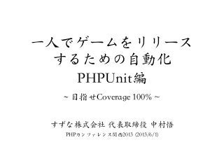 一人でゲームをリリース
するための自動化
PHPUnit編
~~ 目指せCoverage 100% ~
すずな株式会社  代表取締役  中村悟
PHPカンファレンス関西2013 (2013/6/1)
 