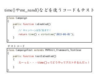 time()やmt_rand()などを使うコードもテスト
class Campaign
{
public function isEnabled()
{
// キャンペーンは5/31まで！
return time() < strtotime('2...