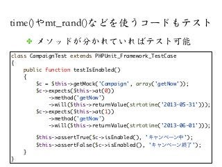 time()やmt_rand()などを使うコードもテスト
class CampaignTest extends PHPUnit_Framework_TestCase
{
public function testIsEnabled()
{
$c ...