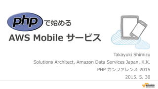 Takayuki  Shimizu
Solutions  Architect,  Amazon  Data  Services  Japan,  K.K.
PHP  カンファレンス  2015
2015.  5.  30
 　 　 　 　 　 　 　 　で始める
AWS  Mobile  サービス
 