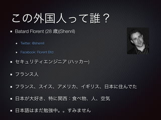 この外国人って誰？
Batard Florent (28 歳)(Shenril)
Twitter: @shenril
Facebook: Florent Btd
セキュリティエンジニア (ハッカー)
フランス人
フランス、スイス、アメリカ、イギリス、日本に住んでた
日本が大好き、特に関西：食べ物、人、空気
日本語はまだ勉強中。。すみません
 