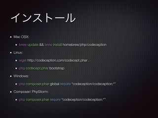インストール
Mac OSX:
brew update && brew install homebrew/php/codeception
Linux:
wget http://codeception.com/codecept.phar .
php codecept.phar bootstrap
Windows:
php composer.phar global require “codeception/codeception:*”
Composer/ PhpStorm:
php composer.phar require “codeception/codeception:*”
 