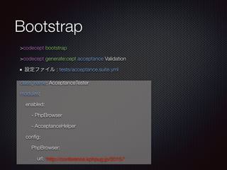 Bootstrap
>codecept bootstrap
>codecept generate:cept acceptance Validation
設定ファイル : tests/acceptance.suite.yml
class_name: AcceptanceTester
modules:
enabled:
- PhpBrowser
- AcceptanceHelper
conﬁg:
PhpBrowser:
url: ‘http://conference.kphpug.jp/2015/’
 