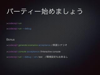 パーティー始めましょう
>codecept run
>codecept run —debug
Bonus
>codecept generate:scenarios acceptance //英語シナリオ
>codecept console acceptance //Interactive console
>codecept run —debug —env test //環境設定も出来るし
 