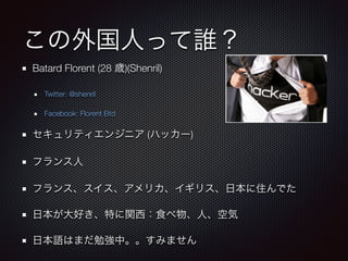 この外国人って誰？
Batard Florent (28 歳)(Shenril)
Twitter: @shenril
Facebook: Florent Btd
セキュリティエンジニア (ハッカー)
フランス人
フランス、スイス、アメリカ、イギリス、日本に住んでた
日本が大好き、特に関西：食べ物、人、空気
日本語はまだ勉強中。。すみません
 