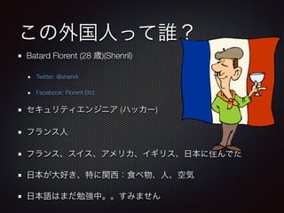 この外国人って誰？
Batard Florent (28 歳)(Shenril)
Twitter: @shenril
Facebook: Florent Btd
セキュリティエンジニア (ハッカー)
フランス人
フランス、スイス、アメリカ、イギリス、日本に住んでた
日本が大好き、特に関西：食べ物、人、空気
日本語はまだ勉強中。。すみません
 