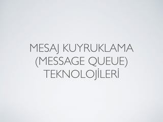 MESAJ KUYRUKLAMA  
(MESSAGE QUEUE) 
TEKNOLOJİLERİ
 