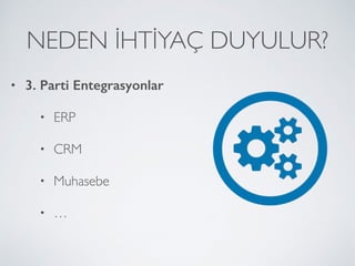 NEDEN İHTİYAÇ DUYULUR?
• 3. Parti Entegrasyonlar
• ERP
• CRM
• Muhasebe
• …
 