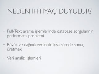 NEDEN İHTİYAÇ DUYULUR?
• Full-Text arama işlemlerinde database sorgularının
performans problemi
• Büyük ve dağınık verilerde kısa sürede sonuç
üretmek
• Veri analizi işlemleri
 