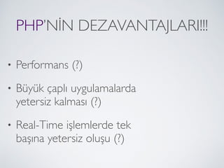PHP’NİN DEZAVANTAJLARI!!!
• Performans (?)
• Büyük çaplı uygulamalarda  
yetersiz kalması (?)
• Real-Time işlemlerde tek  
başına yetersiz oluşu (?)
 