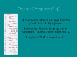 Docker Compose (Fig)
Elegan bir YAML sintaksa sahip.
Multi-container’dan oluşan uygulamaları
yönetmemizi kolaylaştırıyor.
Eskiden adı Fig olan bir proje olarak
başlamıştı. Tutunca Docker satın aldı. :$
 