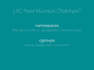 LXC Nasıl Mümkün Olabiliyor?
namespaces
cgroups
farklı işlem, kullanıcı, ağ ağaçlarını mümkün kılıyor
işlemci, bellek, disk i/o yönetimi
 