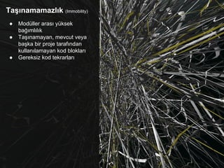 Taşınamamazlık (Immobility)
● Modüller arası yüksek
bağımlılık
● Taşınamayan, mevcut veya
başka bir proje tarafından
kullanılamayan kod blokları
● Gereksiz kod tekrarları
 