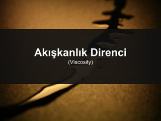 Akışkanlık Direnci
(Viscosity)
 